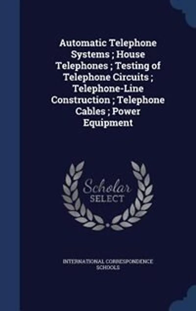 Automatic Telephone Systems ; House Telephones Testing of Circuits Telephone-Line Construction Cables Power Equipment