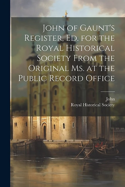 John of Gaunt's Register, Ed. for the Royal Historical Society from the Original Ms. at the Public Record Office