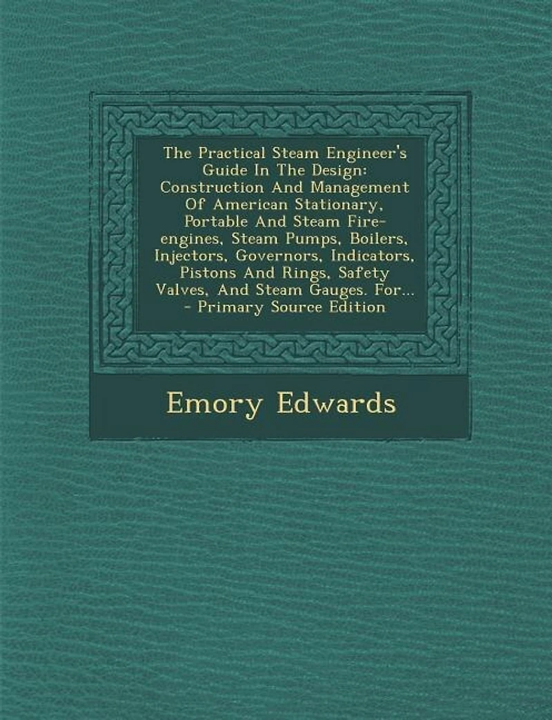 the Practical Steam Engineer's Guide Design, Construction and Management of American Stationary, Portable Fire Engines, Pumps, Boilers, Injectors, Governors, Indicators, Pistons Rings, Safety Valves, Gauges: For Us