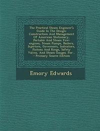 the Practical Steam Engineer's Guide Design, Construction and Management of American Stationary, Portable Fire Engines, Pumps, Boilers, Injectors, Governors, Indicators, Pistons Rings, Safety Valves, Gauges: For Us