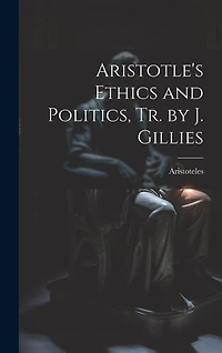 Aristotle's Ethics and Politics, Tr. by J. Gillies