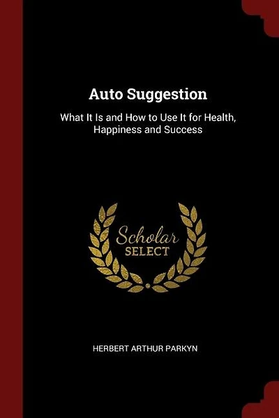 Auto Suggestion: What It Is and How to Use It for Health, Happiness and Success