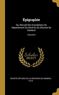 Épigraphie: Ou, Recueil Des Inscriptions Du Département Nord Ou Diocèse De Cambrai; Volume 8