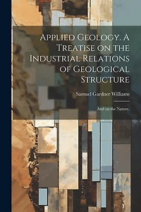 Applied Geology. A Treatise on the Industrial Relations of Geological Structure; and on the Nature,