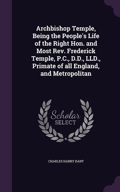 Archbishop Temple, Being the People's Life of the Right Hon. and Most Rev. Frederick Temple, P.C., D.D., LLD., Primate of all England, and Metropolitan