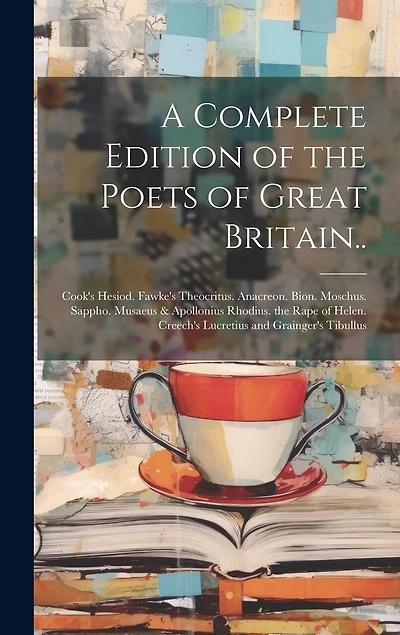 A Complete Edition of the Poets of Great Britain..: Cook's Hesiod. Fawke's Theocritus. Anacreon. Bion. Moschus. Sappho. Musaeus & Apollonius Rhodius. the Rape of Helen. Creech's Lucretius and Grainger's Tibullus
