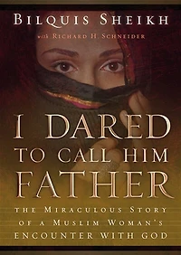 I Dared to Call Him Father: The Miraculous Story of a Muslim Woman’s Encounter with God