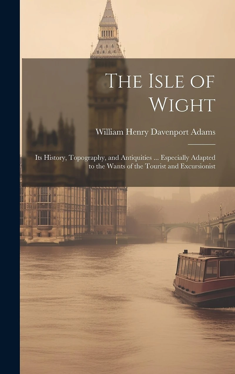 The Isle of Wight: Its History, Topography, and Antiquities ... Especially Adapted to the Wants of the Tourist and Excursionist