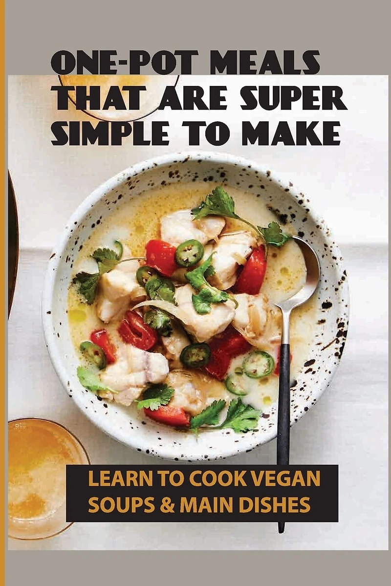 One-Pot Meals That Are Super Simple To Make: Learn To Cook Vegan Soups & Main Dishes: How To Create Your Own Whole-Foods Plant-Based Recipes