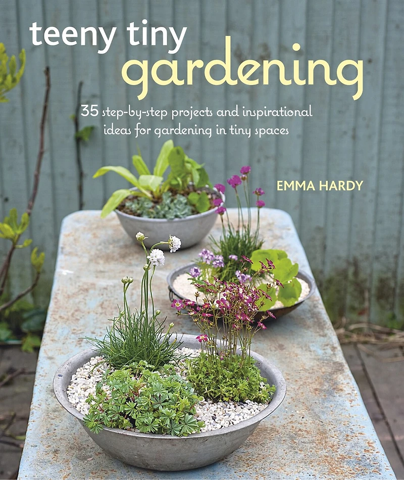 TEENY tiny GARDENING: 35 step-by-step projects and inspirational ideas for gardening spaces
