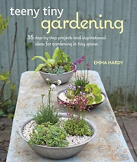 TEENY tiny GARDENING: 35 step-by-step projects and inspirational ideas for gardening spaces