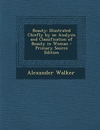 Beauty: Illustrated Chiefly by an Analysis and Classification of Beauty in Woman - Primary Source Edition