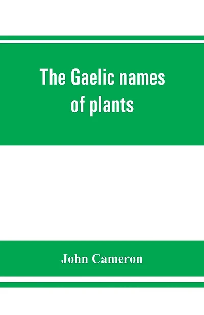 The Gaelic Names Of Plants (scottish, Irish, And Manx), Collected And Arranged In Scientific Order, With Notes On Their Etymology, Uses, Plant Superstitions, Etc., Among The Celts, With Copious Gaelic, English, And Scientific Indices