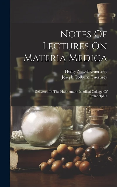 Notes Of Lectures On Materia Medica: Delivered In The Hahnemann Medical College Of Philadelphia