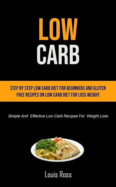 Low Carb: Step By Step Low Carb Diet For Beginners And Gluten Free Recipes On Low Carb Diet For Loss Weight (Simple And Effective Low Carb Recipes For Weight Loss)