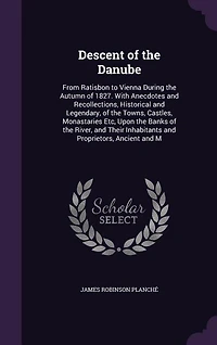 Descent of the Danube, From Ratisbon to Vienna, During Autumn 1827. With Anecdotes and Recollections, Historical Legendary, Towns, Castles, Monasteries, &c., Upon Banks River, Their Inhabitants Proprietors, Ancient...