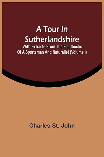 A Tour In Sutherlandshire: With Extracts From The Fieldbooks Of A Sportsman And Naturalist (volume I)