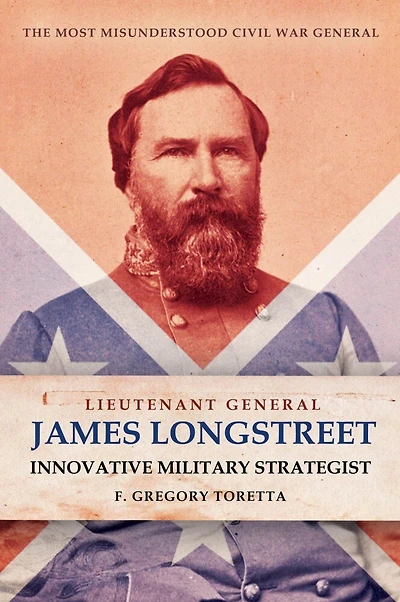 Lieutenant General James Longstreet: Innovative Military Strategist: The Most Misunderstood Civil War