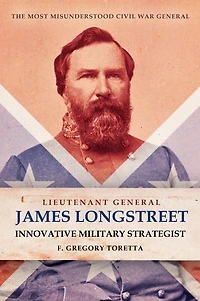 Lieutenant General James Longstreet: Innovative Military Strategist: The Most Misunderstood Civil War