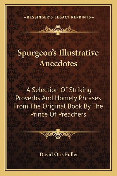 Spurgeon's Illustrative Anecdotes: A Selection Of Striking Proverbs And Homely Phrases From The Original Book By The Prince Of Preachers