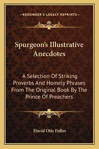 Spurgeon's Illustrative Anecdotes: A Selection Of Striking Proverbs And Homely Phrases From The Original Book By The Prince Of Preachers