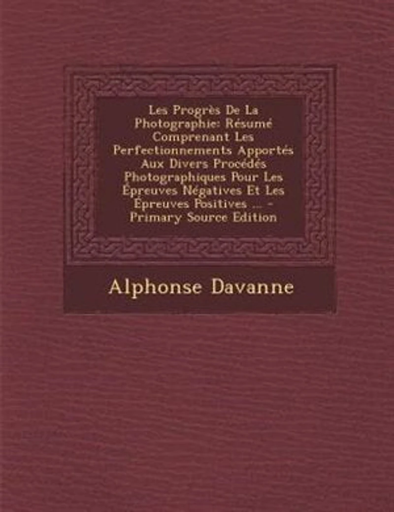 Les Progrès De La Photographie: Résumé Comprenant Perfectionnements Apportés Aux Divers Procédés Photographiques Pour Épreuves Négatives Et Positives ...