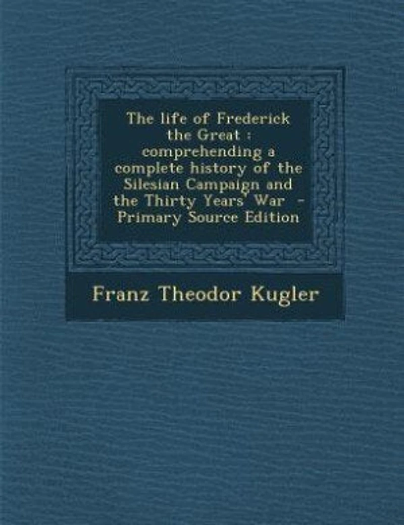 the Life of Frederick Great: Comprehending a Complete History Silesian Campaign and Thirty Years' War (Classic Reprin
