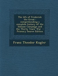 the Life of Frederick Great: Comprehending a Complete History Silesian Campaign and Thirty Years' War (Classic Reprin