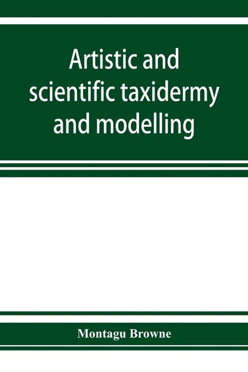 Artistic And Scientific Taxidermy Modelling; A Manual Of Instruction The Methods Preserving Reproducing Correct Form All Natural Objects, Including Chapter On Modelling Foliage