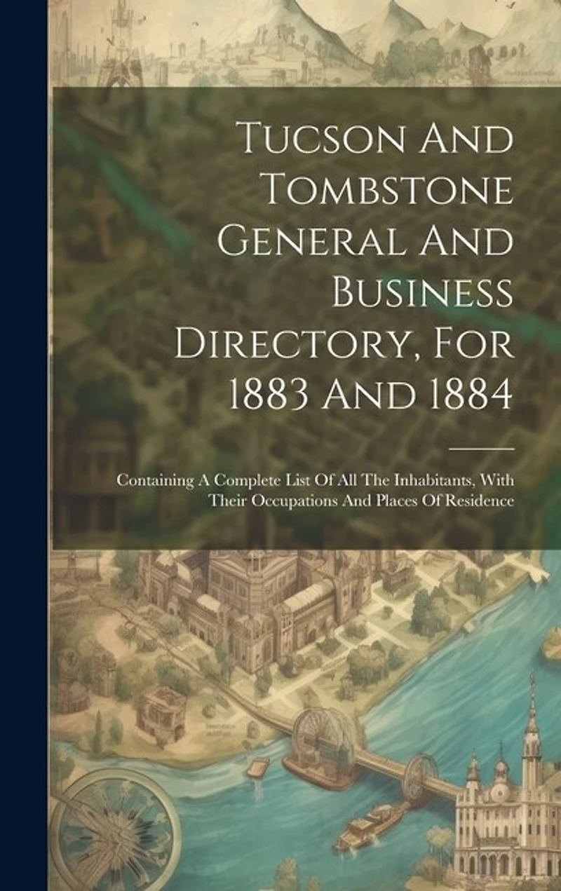 Tucson And Tombstone General And Business Directory, For 1883 And 1884: Containing A Complete List Of All The Inhabitants