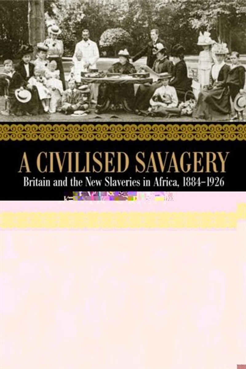 A Civilised Savagery: Britain and the New Slaveries Africa, 1884-1926