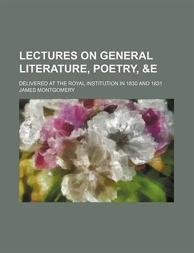 Lectures on general literature, poetry, &e; delivered at the Royal Institution in 1830 and 1831