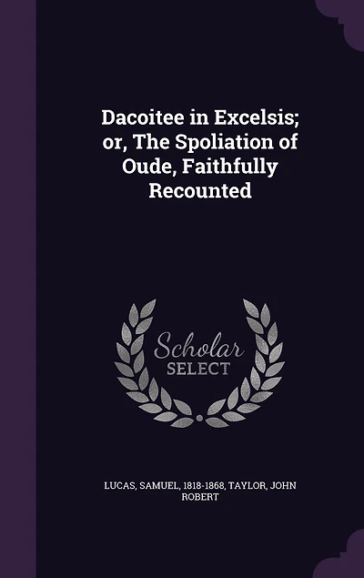 Dacoitee in Excelsis; or, The Spoliation of Oude, Faithfully Recounted