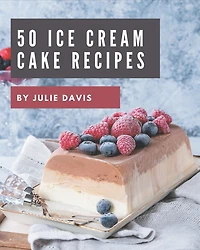 50 Ice Cream Cake Recipes: The Best Ice Cream Cake Cookbook that Delights Your Taste Buds