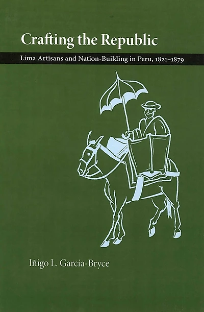 Crafting the Republic: Lima's Artisans and Nation-Building in Peru, 1821-1879