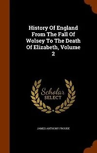 History Of England From The Fall Of Wolsey To The Death Of Elizabeth
