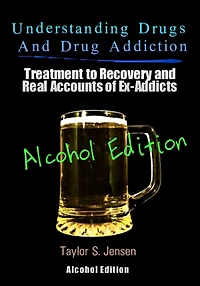 Understanding Drugs and Drug Addiction: Treatment to Recovery and Real Accounts of Ex-Addicts Volume VII - Alcoholism Edition