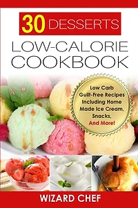 30 Desserts Low-Calorie Cookbook: Low Carb Guilt-Free Recipes Including Home Made Ice Cream, Snacks, And More!