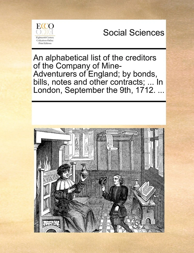 An Alphabetical List of the Creditors Company Mine-Adventurers England; by Bonds, Bills, Notes and Other Contracts; ... London, September 9th, 1712.
