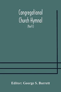 Congregational Church hymnal; Or, Hymns of Worship, Praise, and Prayer Edited for The Congregational Union of England and Wales (Part I) Hymns With Tunes