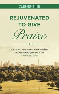Rejuvenated to Give Praise: An Author's Own Account of Her Childhood and the Ensuing Years Life. a Real Life Drama