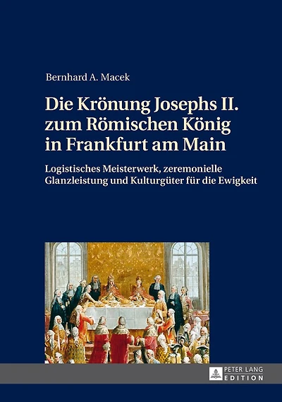 die Kroenung Josephs II. zum Roemischen Koenig Frankfurt am Main: Logistisches Meisterwerk, zeremonielle Glanzleistung und Kulturgueter fuer Ewigkeit