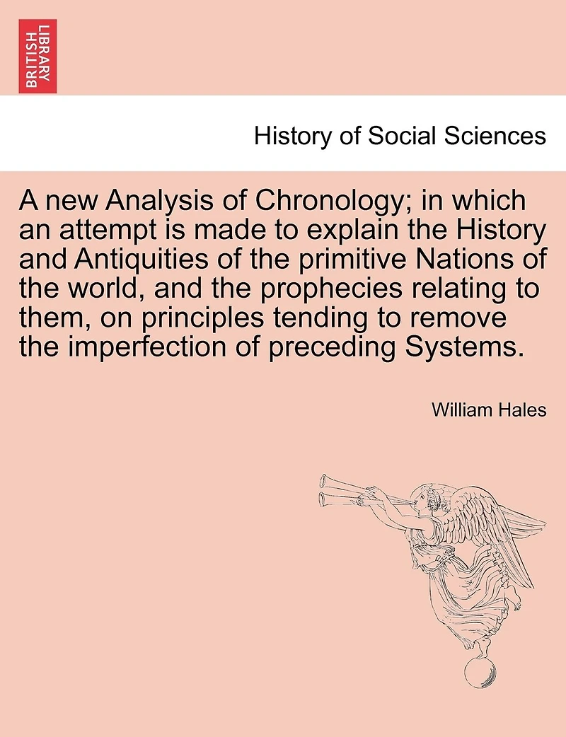 A New Analysis Of Chronology; In Which An Attempt Is Made To Explain The History And Antiquities Of The Primitive Nations Of The World, And The Prophecies Relating To Them, On Principles Tending To Remove The Imperfection Of Preceding Systems.