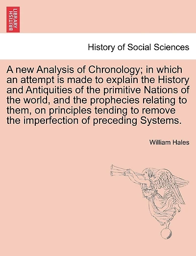A New Analysis Of Chronology; In Which An Attempt Is Made To Explain The History And Antiquities Of The Primitive Nations Of The World, And The Prophecies Relating To Them, On Principles Tending To Remove The Imperfection Of Preceding Systems.