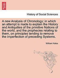 A New Analysis Of Chronology; In Which An Attempt Is Made To Explain The History And Antiquities Of The Primitive Nations Of The World, And The Prophecies Relating To Them, On Principles Tending To Remove The Imperfection Of Preceding Systems.