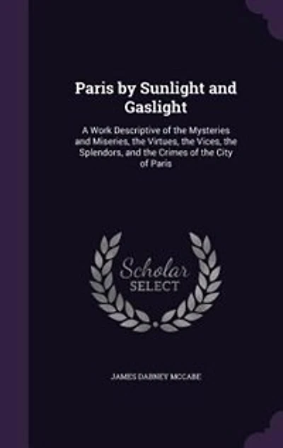 Paris by Sunlight and Gaslight: A Work Descriptive of the Mysteries and Miseries, the Virtues, the Vices, the Splendors
