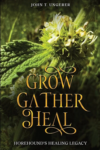 Grow, Gather, Heal: Horehound's Healing Legacy: A Deep Dive into Horehound, Exploring it's History, Traditional and Modern Day Uses and Studies, Recipes, Remedies and Growing