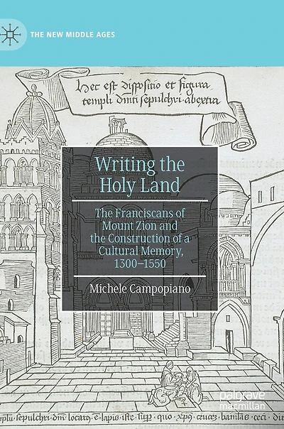 Writing the Holy Land: Franciscans of Mount Zion and Construction a Cultural Memory, 1300-1550
