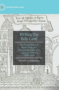 Writing the Holy Land: Franciscans of Mount Zion and Construction a Cultural Memory, 1300-1550