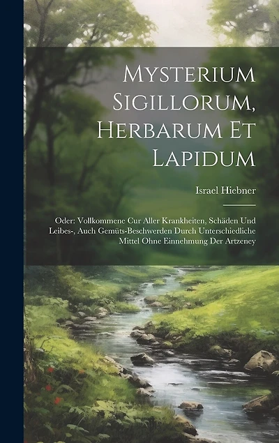 Mysterium Sigillorum, Herbarum Et Lapidum: Oder: Vollkommene Cur Aller Krankheiten, Schäden Und Leibes-, Auch Gemüts-beschwerden Durch Unterschiedliche Mittel Ohne Einnehmung Der Artzeney